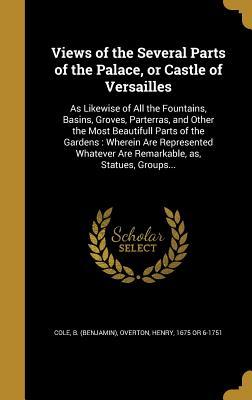 Read Views of the Several Parts of the Palace, or Castle of Versailles: As Likewise of All the Fountains, Basins, Groves, Parterras, and Other the Most Beautifull Parts of the Gardens: Wherein Are Represented Whatever Are Remarkable, As, Statues, Groups - Benjamin Cole file in ePub
