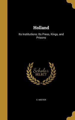 Read Online Holland: Its Institutions; Its Press, Kings, and Prisons - E Meeter | PDF