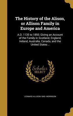 Full Download The History of the Alison, or Allison Family in Europe and America: A.D. 1135 to 1893; Giving an Account of the Family in Scotland, England, Ireland, Australia, Canada, and the United States .. - Leonard Allison 1843- Morrison file in ePub