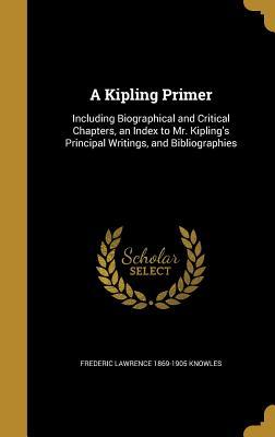 Read Online A Kipling Primer: Including Biographical and Critical Chapters, an Index to Mr. Kipling's Principal Writings, and Bibliographies - Frederic Lawrence Knowles | PDF