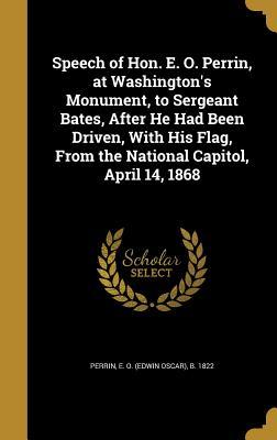 Read Online Speech of Hon. E. O. Perrin, at Washington's Monument, to Sergeant Bates, After He Had Been Driven, with His Flag, from the National Capitol, April 14, 1868 - E.O. Perrin file in ePub