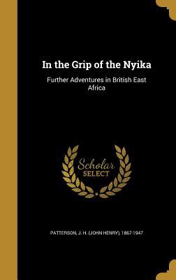 Read Online In the Grip of the Nyika: Further Adventures in British East Africa - John Henry Patterson | PDF