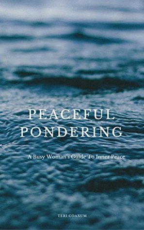 Read Online Peaceful Pondering: A Busy Woman's Guide To Inner Peace - Teri Coaxum | PDF
