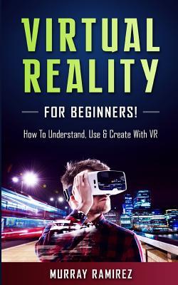 Download Virtual Reality for Beginners!: How to Understand, Use & Create with VR - Murray Ramirez file in PDF