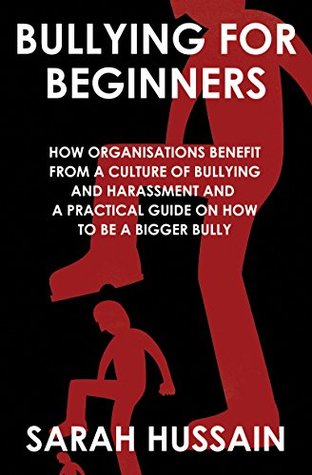 Read BULLYING FOR BEGINNERS: How organisations benefit from a culture of bullying and harassment and a practical guide on how to be a bigger Bully - Sarah Hussain file in ePub