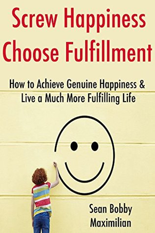 Read Online Screw Happiness, Choose Fulfillment: How to Achieve Genuine Happiness & Live a Much More Fulfilling Life (15 Minute Life Series Book 2) - Sean B Max | ePub