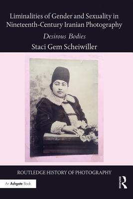 Read Online Liminalities of Gender and Sexuality in Nineteenth-Century Iranian Photography: Desirous Bodies - Staci Gem Scheiwiller | PDF