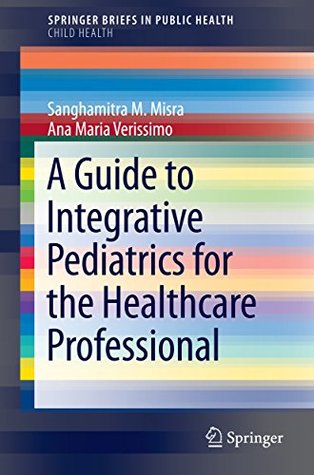 Read Online A Guide to Integrative Pediatrics for the Healthcare Professional (SpringerBriefs in Public Health) - Sanghamitra Misra | ePub