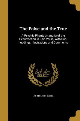Read The False and the True: A Psychic Phantasmagoria of the Resurrection in Epic Verse, with Sub-Headings, Illustrations and Comments - John Ulrick Oberg file in ePub