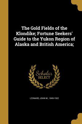 Download The Gold Fields of the Klondike; Fortune Seekers' Guide to the Yukon Region of Alaska and British America; - John W. Leonard file in PDF