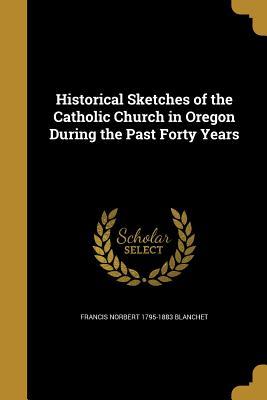Read Online Historical Sketches of the Catholic Church in Oregon During the Past Forty Years - Francis Norbert Blanchet | PDF