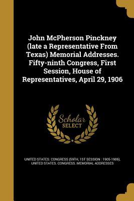 Full Download John McPherson Pinckney (Late a Representative from Texas) Memorial Addresses. Fifty-Ninth Congress, First Session, House of Representatives, April 29, 1906 - 1st Sessi United States Congress (59th file in ePub