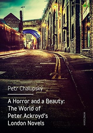 Read Online A Horror and a Beauty: The World of Peter Ackroyd's London Novels - Petr Chalupský file in PDF