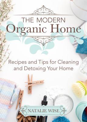 Read Online The Modern Organic Home: Recipes and Tips for Cleaning and Detoxing Your Home - Natalie Wise | ePub