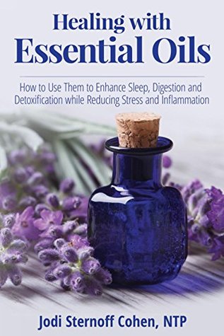 Read Online Healing with Essential Oils: How to Use Them to Enhance Sleep, Digestion and Detoxification while Reducing Stress and Inflammation - Jodi Sternoff Cohen file in PDF