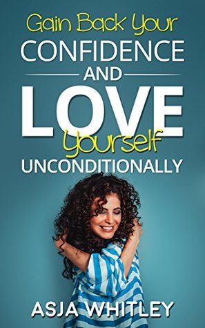 Download Self Love: Gain Back Your Confidence and Love Yourself Unconditionally (Self Confidence, Personal Development, Confident, Self Esteem, Body Image) - Asja Whitley | ePub