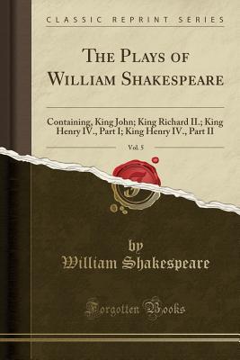 Read The Plays of William Shakespeare, Vol. 5: Containing, King John; King Richard II.; King Henry IV., Part I; King Henry IV., Part II - William Shakespeare | ePub