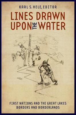 Read Online Lines Drawn Upon the Water: First Nations and the Great Lakes Borders and Borderlands - Karl S. Hele file in ePub