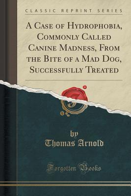Read Online A Case of Hydrophobia, Commonly Called Canine Madness, from the Bite of a Mad Dog, Successfully Treated (Classic Reprint) - Thomas Arnold file in PDF
