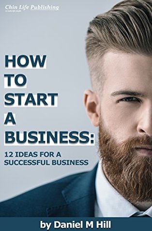 Read Online HOW TO START A BUSINESS: 12 IDEAS FOR A SUCCESSFUL BUSINESS - Daniel M Hill | ePub