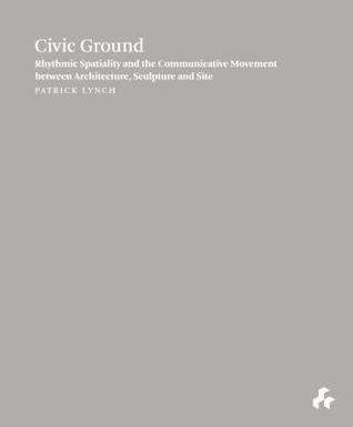 Read Online Civic Ground: Rhythmic Spatiality and the Communicative Movement Between Architecture, Sculpture and Site - Patrick Lynch | ePub