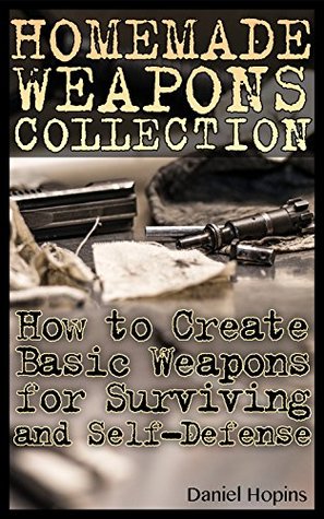 Read Homemade Weapons Collection: How to Create Basic Weapons for Surviving and Self-Defense: (Self-Defense, Survival Skills) (Survival Book Book 1) - Daniel Hopkins | PDF