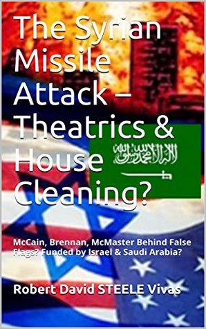 Read Online The Syrian Missile Attack – Theatrics & House Cleaning?: McCain, Brennan, McMaster Behind False Flags? Funded by Israel & Saudi Arabia? (Trump Revolution Book 10) - Robert David Steele Vivas file in PDF