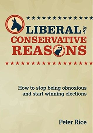 Read Online Liberal for Conservative Reasons: How to stop being obnoxious and start winning elections - Peter Rice file in PDF