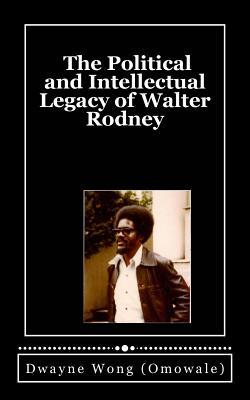 Full Download The Political and Intellectual Legacy of Walter Rodney - Dwayne Wong (Omowale) | PDF