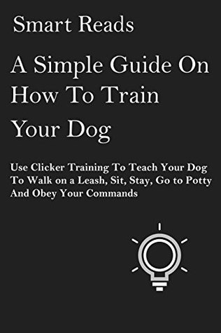 Read A Simple Guide on How to Train Your Dog: Use Clicker Training to Teach Your Dog to Walk on a Leash, Sit, Stay, Go to Potty and Obey Your Commands - Smart Reads | ePub