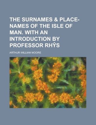 Read Online The Surnames & Place-Names of the Isle of Man. with an Introduction by Professor Rh S - A.W. Moore | PDF