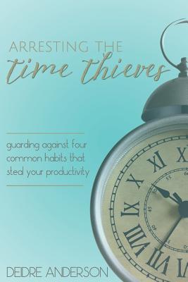Read Arresting the Time Thieves: Guarding Against Four Common Habits That Steal Your Productivity - Deidre D Anderson | PDF