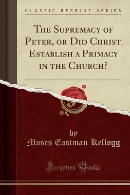 Full Download The Supremacy of Peter, or Did Christ Establish a Primacy in the Church? (Classic Reprint) - Moses Eastman Kellogg file in PDF
