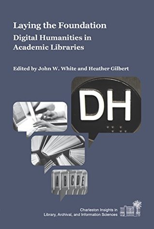Read Online Laying the Foundation: Digital Humanities in Academic Libraries (Charleston insights in library, archival, and information sciences) - John W. White file in ePub