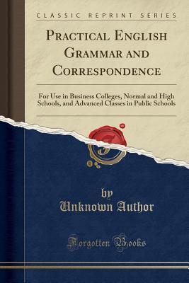 Download Practical English Grammar and Correspondence: For Use in Business Colleges, Normal and High Schools, and Advanced Classes in Public Schools (Classic Reprint) - Unknown file in PDF
