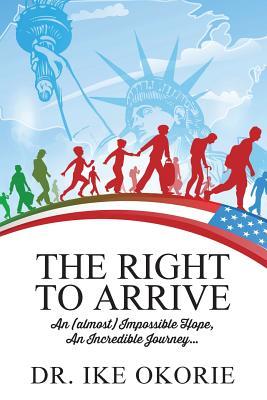 Read Online The Right to Arrive: An (almost) Impossible Hope, An Incredible Journey - Dr Ike Okorie | ePub