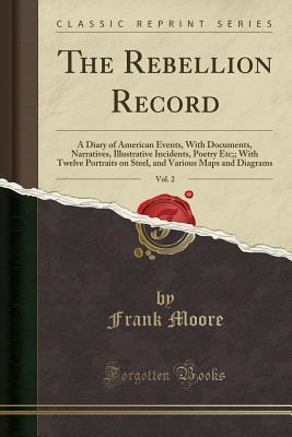 Full Download The Rebellion Record, Vol. 2: A Diary of American Events, with Documents, Narratives, Illustrative Incidents, Poetry Etc;; With Twelve Portraits on Steel, and Various Maps and Diagrams (Classic Reprint) - Frank Moore file in ePub