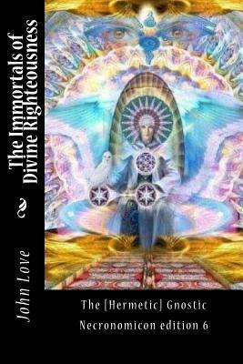 Full Download The Immortals of Divine Righteousness: The [hermetic] Gnostic Necronomicon Edition 6 - John Love | ePub