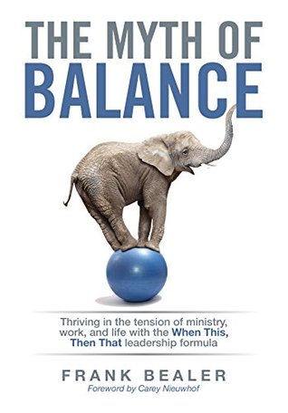 Read Online The Myth of Balance: Thriving in the Tension of Ministry, Work, and Life with the When This, Then That Leadership Formula - Frank Bealer | PDF