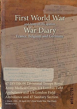 Full Download 47 Division Divisional Troops Royal Army Medical Corps 1/4 London Field Ambulance and 1/6 London Field Ambulance and 47 Sanitary Section: 1 March 1915 - 30 April 1917 (First World War, War Diary, Wo95/2725) - British War Office | PDF
