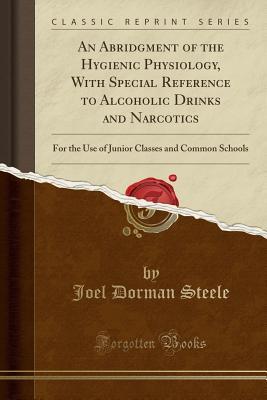 Download An Abridgment of the Hygienic Physiology, with Special Reference to Alcoholic Drinks and Narcotics: For the Use of Junior Classes and Common Schools (Classic Reprint) - Joel Dorman Steele | PDF