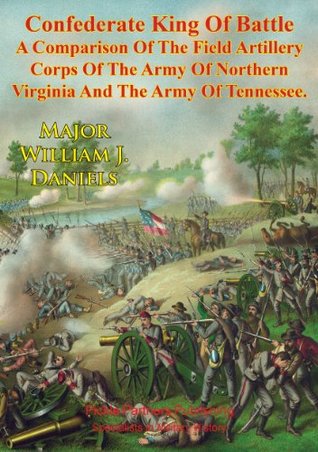 Read Confederate King Of Battle :: A Comparison Of The Field Artillery Corps Of The Army Of Northern Virginia And The Army Of Tennessee - William J. Daniels file in PDF