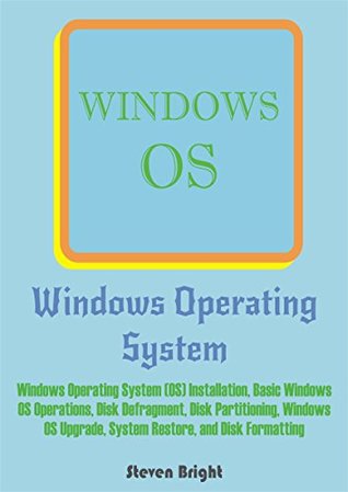 Read Windows Operating System: Windows Operating System (OS) Installation, Basic Windows OS Operations, Disk Defragment, Disk Partitioning, Windows OS Upgrade, System Restore, and Disk Formatting - Steven Bright file in PDF
