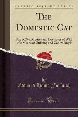 Full Download The Domestic Cat: Bird Killer, Mouser and Destroyer of Wild Life; Means of Utilizing and Controlling It (Classic Reprint) - Edward Howe Forbush | PDF