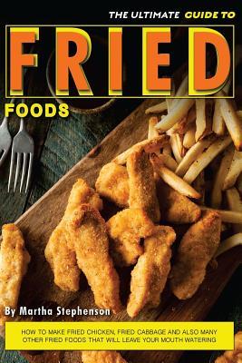 Download The Ultimate Guide to Fried Foods: How to Make Fried Chicken, Fried Cabbage and Also Many Other Fried Foods That Will Leave Your Mouth Watering - Martha Stephenson | PDF