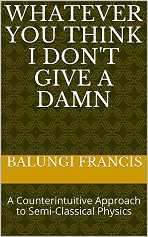 Read Whatever you think I don't give a Damn: A Counterintuitive Approach to Semi-Classical Physics - Balungi Francis | PDF