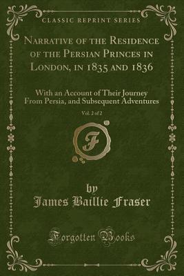 Full Download Narrative of the Residence of the Persian Princes in London, in 1835 and 1836, Vol. 2 of 2: With an Account of Their Journey from Persia, and Subsequent Adventures (Classic Reprint) - James Baillie Fraser file in ePub