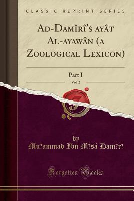 Read Online Ad-Dam�r�'s Ḥay�t Al-Ḥayaw�n (a Zoological Lexicon), Vol. 2: Part I (Classic Reprint) - Muḥammad Ibn Mūsa Damīrī | ePub