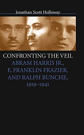 Read Online Confronting the Veil: Abram Harris Jr., E. Franklin Frazier, and Ralph Bunche, 1919-1941 - Jonathan Scott Holloway | PDF