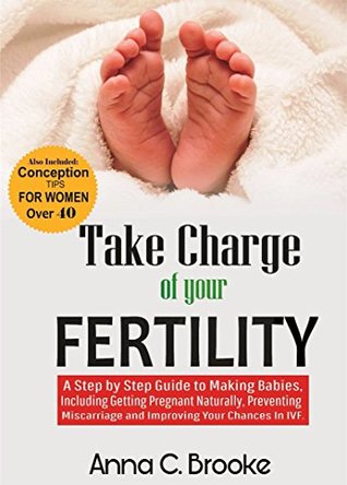 Download Take Charge of Your Fertility: A Step by Step Guide to Making Babies, Including Getting Pregnant Naturally, Preventing Miscarriage and Improving Your Chances  Conceiving Healthy Babies Book 1) - Anna C. Brooke | ePub